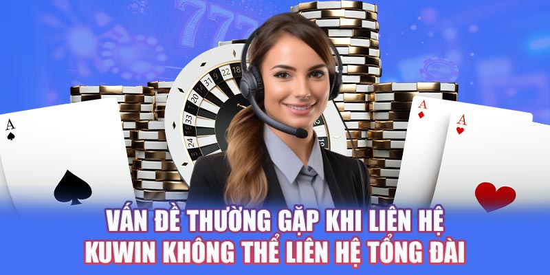 Vấn đề thường gặp khi liên hệ Kuwin không thể liên hệ tổng đài